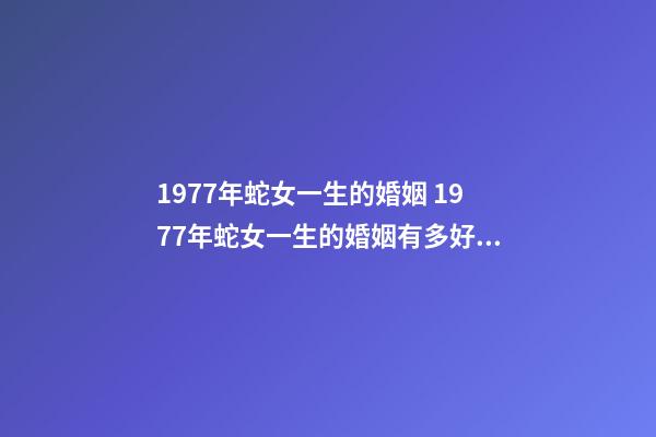 1977年蛇女一生的婚姻 1977年蛇女一生的婚姻有多好 1977年女人的婚姻怎樣，1977年出生的婚姻如何-第1張-觀點-玄機派